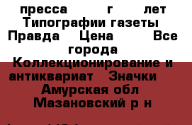 1.2) пресса : 1984 г - 50 лет Типографии газеты “Правда“ › Цена ­ 49 - Все города Коллекционирование и антиквариат » Значки   . Амурская обл.,Мазановский р-н